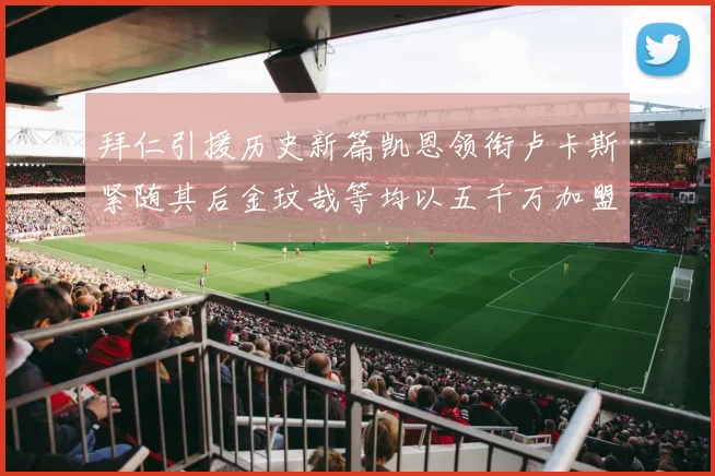 拜仁引援历史新篇凯恩领衔卢卡斯紧随其后金玟哉等均以五千万加盟