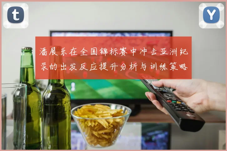 潘展乐在全国锦标赛中冲击亚洲纪录的出发反应提升分析与训练策略探讨