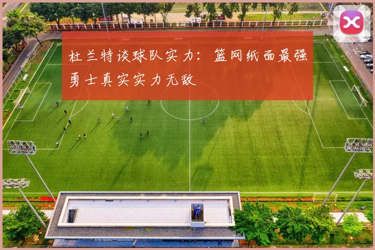 杜兰特谈球队实力：篮网纸面最强勇士真实实力无敌