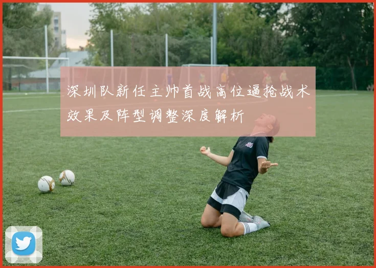 深圳队新任主帅首战高位逼抢战术效果及阵型调整深度解析