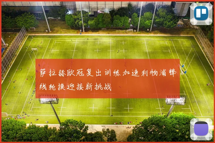 萨拉赫欧冠复出训练加速利物浦锋线轮换迎接新挑战