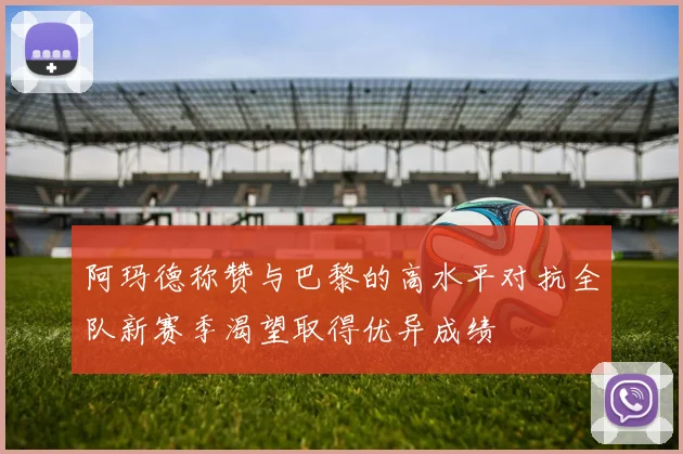 阿玛德称赞与巴黎的高水平对抗全队新赛季渴望取得优异成绩