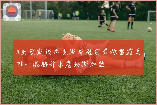 A史密斯谈尼克斯夺冠前景称雷霆是唯一威胁并求詹姆斯加盟