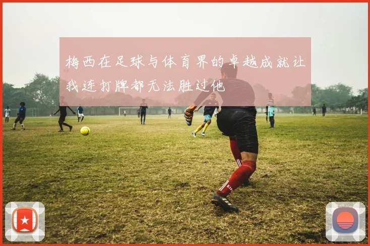 梅西在足球与体育界的卓越成就让我连打牌都无法胜过他