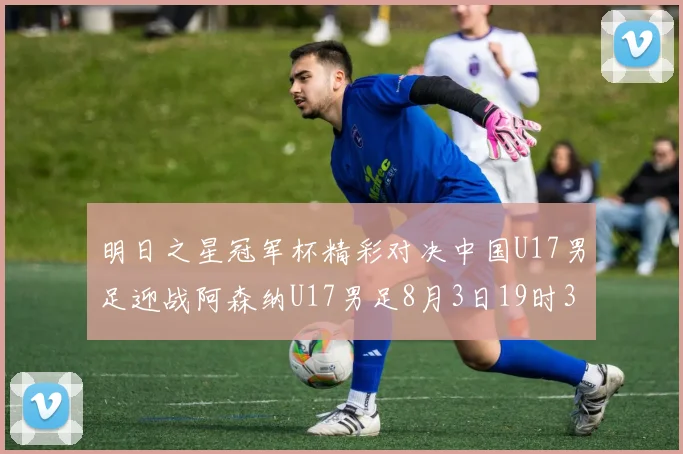 明日之星冠军杯精彩对决中国U17男足迎战阿森纳U17男足8月3日19时35分