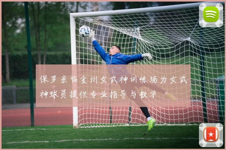 保罗亲临金州女武神训练场为女武神球员提供专业指导与教学